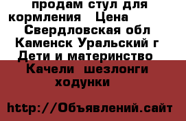 продам стул для кормления › Цена ­ 1 100 - Свердловская обл., Каменск-Уральский г. Дети и материнство » Качели, шезлонги, ходунки   